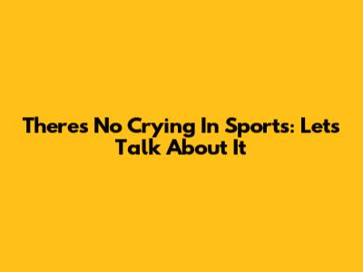 There's No Crying In Sports: Let's Talk About It