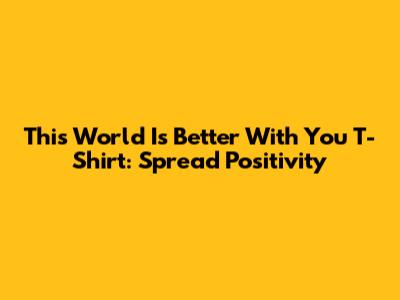 This World Is Better With You T-Shirt: Spread Positivity