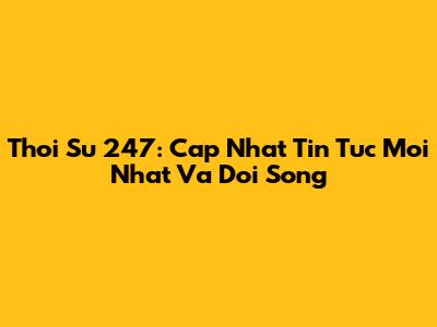 Thoi Su 247: Cap Nhat Tin Tuc Moi Nhat Va Doi Song