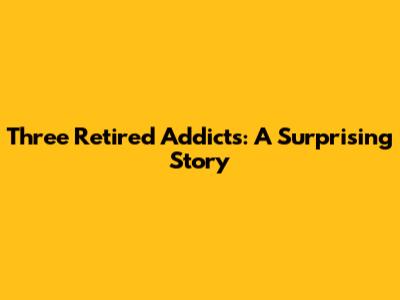 Three Retired Addicts: A Surprising Story