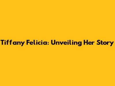 Tiffany Felicia: Unveiling Her Story