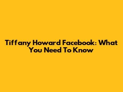 Tiffany Howard Facebook: What You Need To Know