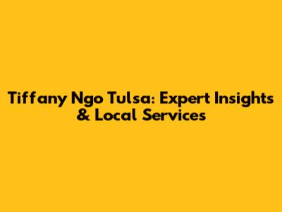 Tiffany Ngo Tulsa: Expert Insights & Local Services