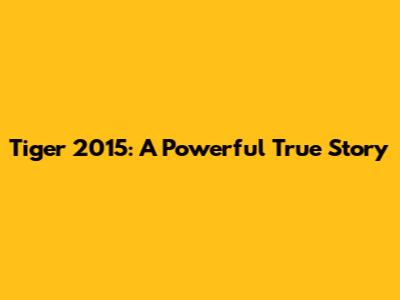 Tiger 2015: A Powerful True Story