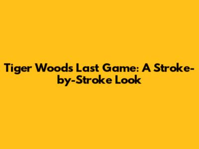 Tiger Woods' Last Game: A Stroke-by-Stroke Look