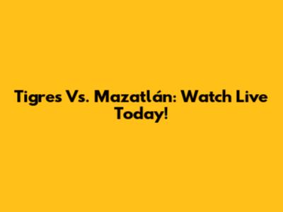 Tigres Vs. Mazatlán: Watch Live Today!