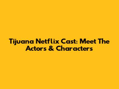 Tijuana Netflix Cast: Meet The Actors & Characters