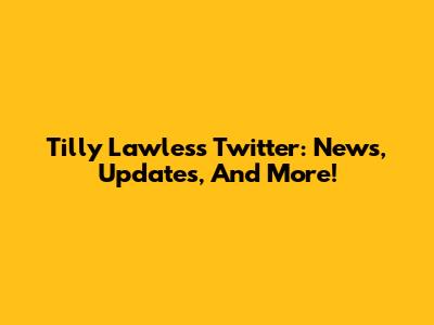 Tilly Lawless Twitter: News, Updates, And More!