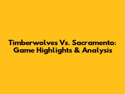 Timberwolves Vs. Sacramento: Game Highlights & Analysis