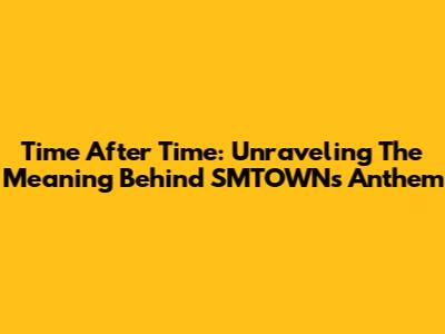 Time After Time: Unraveling The Meaning Behind SMTOWN's Anthem