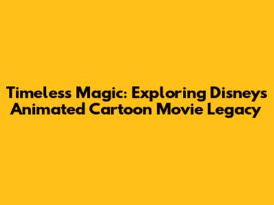 Timeless Magic: Exploring Disney's Animated Cartoon Movie Legacy