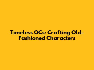 Timeless OCs: Crafting Old-Fashioned Characters
