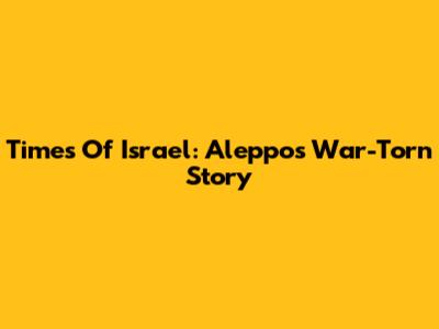 Times Of Israel: Aleppo's War-Torn Story