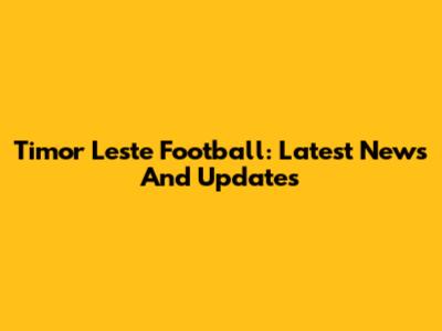 Timor Leste Football: Latest News And Updates
