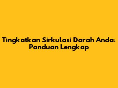 Tingkatkan Sirkulasi Darah Anda: Panduan Lengkap