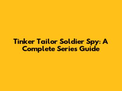 Tinker Tailor Soldier Spy: A Complete Series Guide