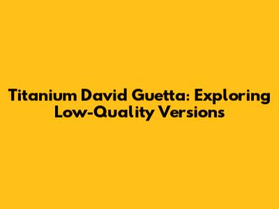 Titanium David Guetta: Exploring Low-Quality Versions