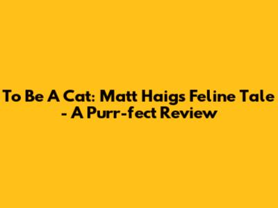 To Be A Cat: Matt Haig's Feline Tale - A Purr-fect Review