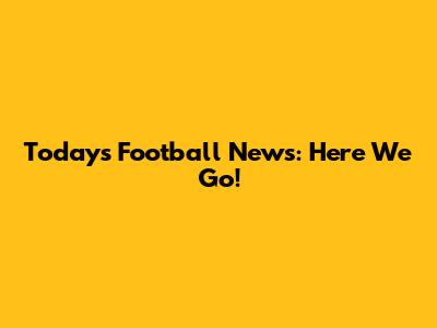 Today's Football News: Here We Go!