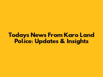 Today's News From Karo Land Police: Updates & Insights