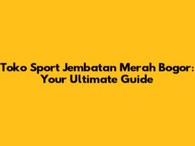Toko Sport Jembatan Merah Bogor: Your Ultimate Guide
