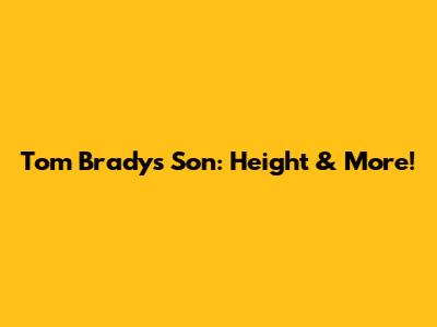 Tom Brady's Son: Height & More!