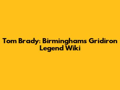 Tom Brady: Birmingham's Gridiron Legend Wiki