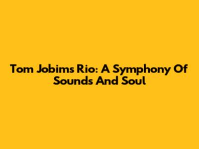 Tom Jobim's Rio: A Symphony Of Sounds And Soul