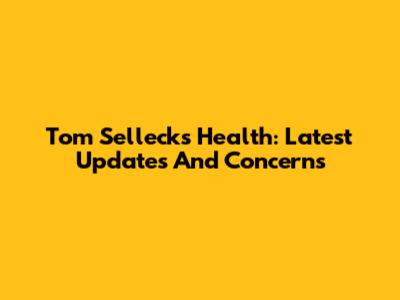 Tom Selleck's Health: Latest Updates And Concerns