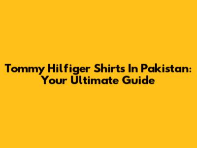 Tommy Hilfiger Shirts In Pakistan: Your Ultimate Guide