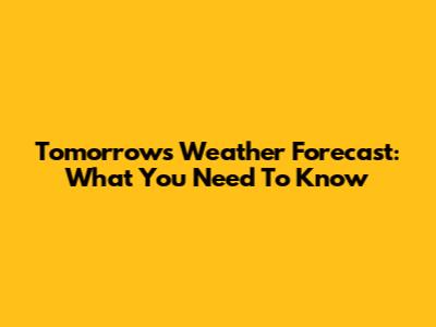 Tomorrow's Weather Forecast: What You Need To Know