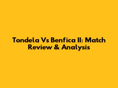 Tondela Vs Benfica II: Match Review & Analysis
