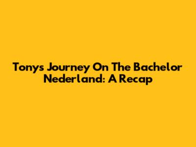 Tony's Journey On The Bachelor Nederland: A Recap