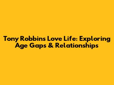 Tony Robbins' Love Life: Exploring Age Gaps & Relationships
