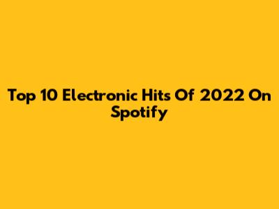 Top 10 Electronic Hits Of 2022 On Spotify