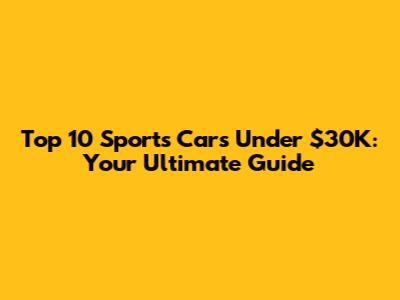 Top 10 Sports Cars Under $30K: Your Ultimate Guide