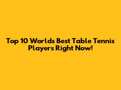 Top 10 World's Best Table Tennis Players Right Now!