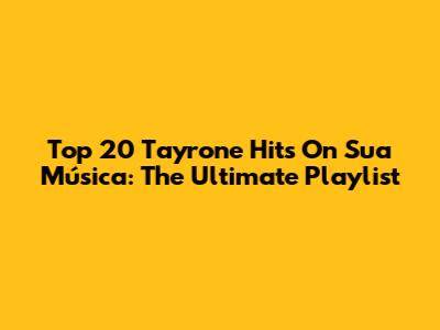 Top 20 Tayrone Hits On Sua Música: The Ultimate Playlist