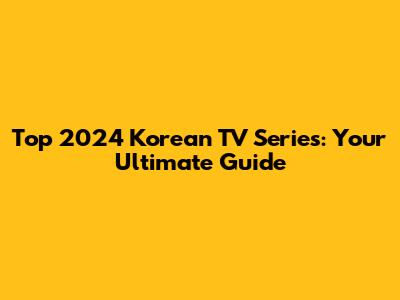 Top 2024 Korean TV Series: Your Ultimate Guide