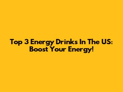 Top 3 Energy Drinks In The US: Boost Your Energy!