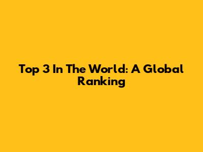 Top 3 In The World: A Global Ranking