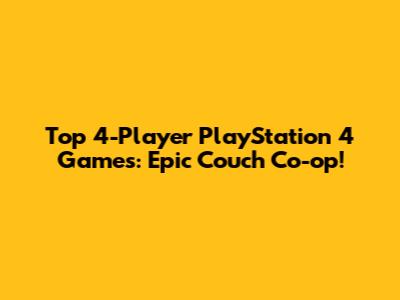 Top 4-Player PlayStation 4 Games: Epic Couch Co-op!