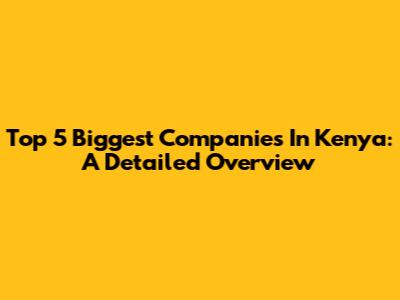 Top 5 Biggest Companies In Kenya: A Detailed Overview