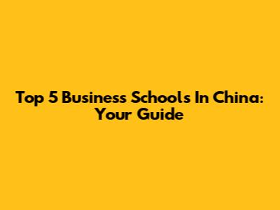 Top 5 Business Schools In China: Your Guide