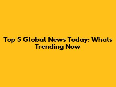 Top 5 Global News Today: What's Trending Now