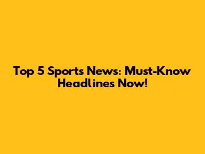 Top 5 Sports News: Must-Know Headlines Now!