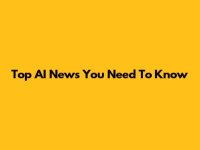 Top AI News You Need To Know