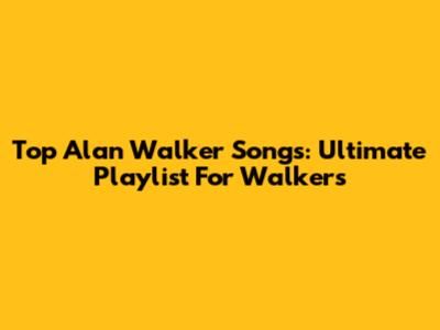 Top Alan Walker Songs: Ultimate Playlist For Walkers
