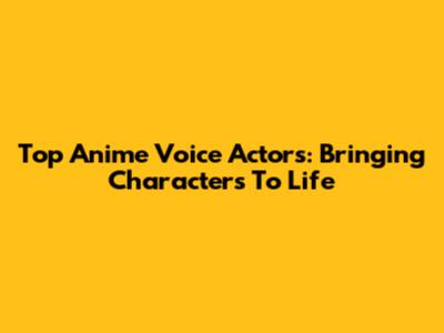 Top Anime Voice Actors: Bringing Characters To Life