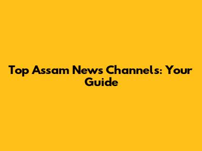 Top Assam News Channels: Your Guide